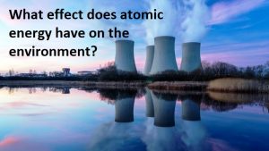 What effect does atomic energy have on the environment?